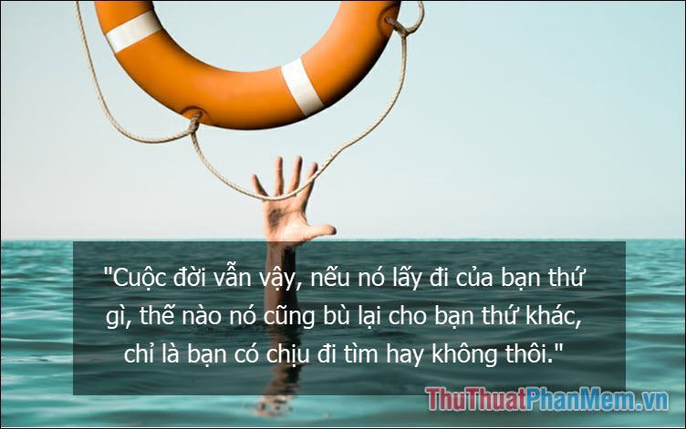 Cuộc đời vẫn vậy, nó lấy đi của bạn cái gì thì nó sẽ trả lại cho bạn cái gì, chỉ là bạn có sẵn sàng đi tìm nó hay không mà thôi.