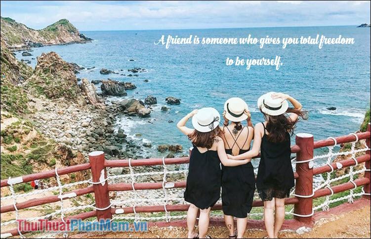 A friend is someone who gives you total freedom to be yourself