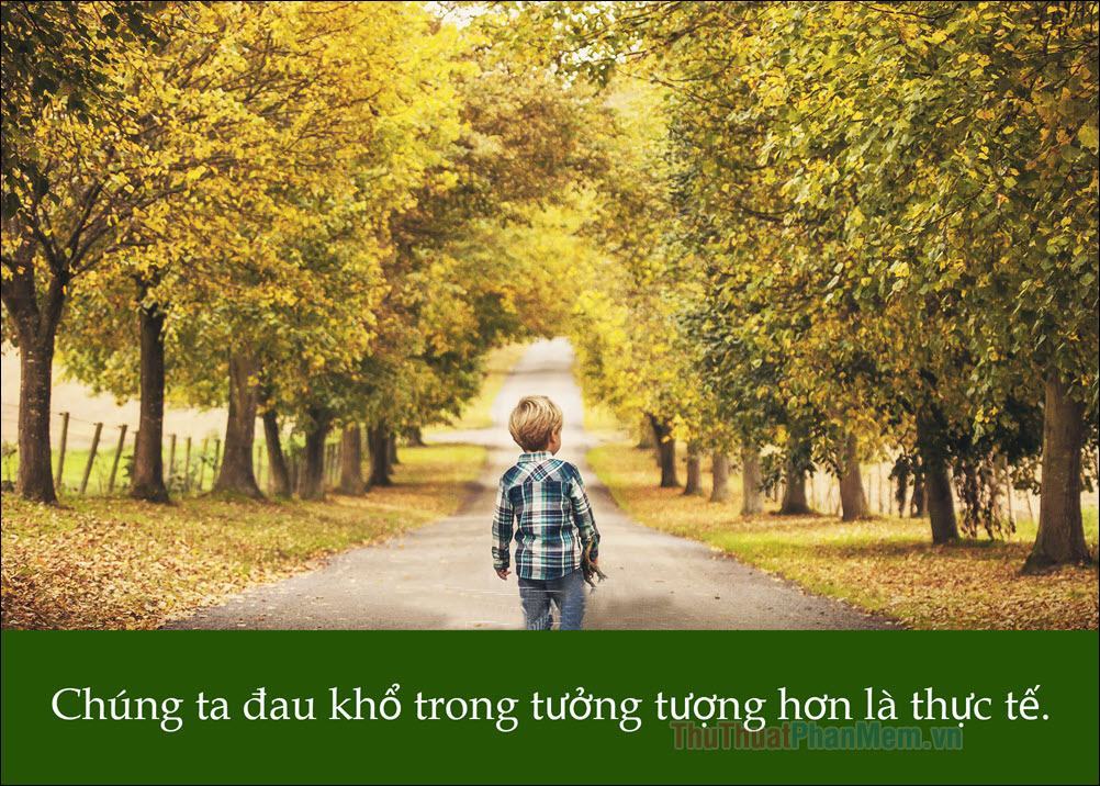 Chúng ta đau khổ trong tưởng tượng nhiều hơn trong thực tế