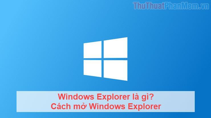 Windows Explorer là gì? Cách mở Windows Explorer