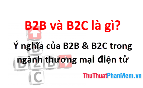 B2B và B2C là gì? Ý nghĩa của B2B & B2C trong ngành thương mại điện tử