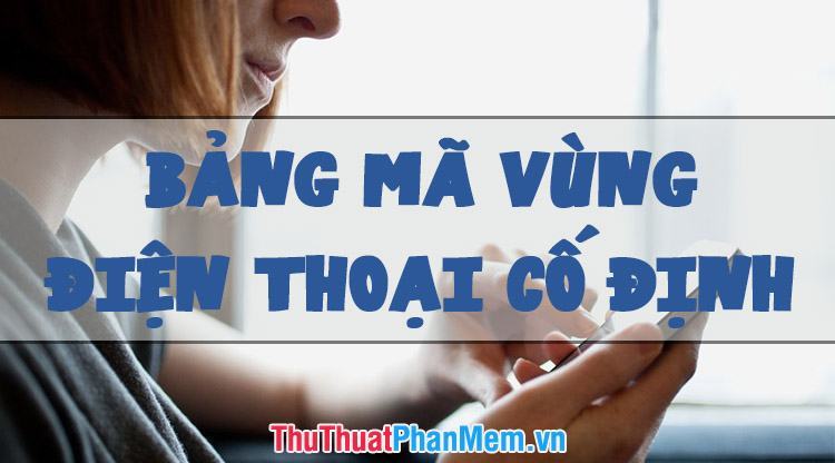 Bảng mã vùng điện thoại cố định 64 tỉnh thành Việt Nam mới nhất 2023