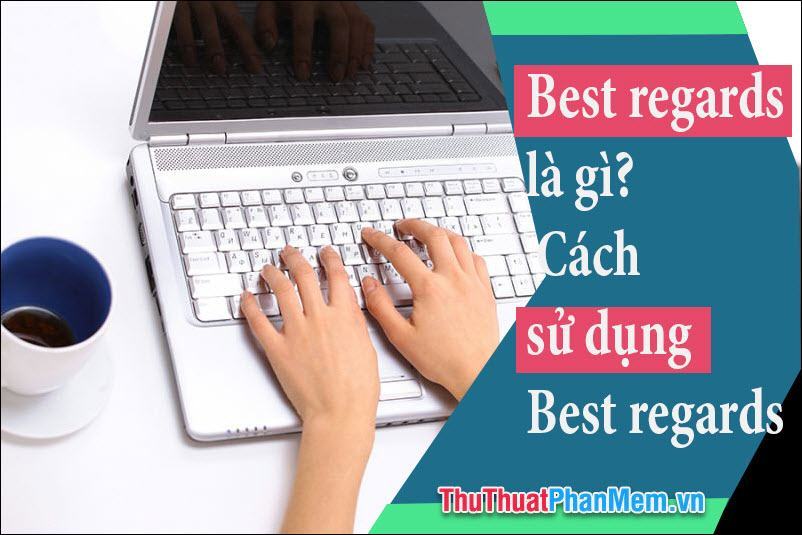 Best Regards là gì? Cách sử dụng Best Regards