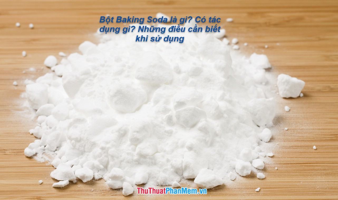 Bột Baking Soda là gì? Có tác dụng gì? Những điều cần biết khi sử dụng