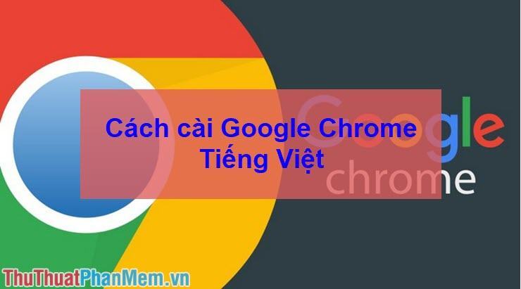 Cách cài Google Chrome tiếng Việt – Chuyển Chrome sang tiếng Việt