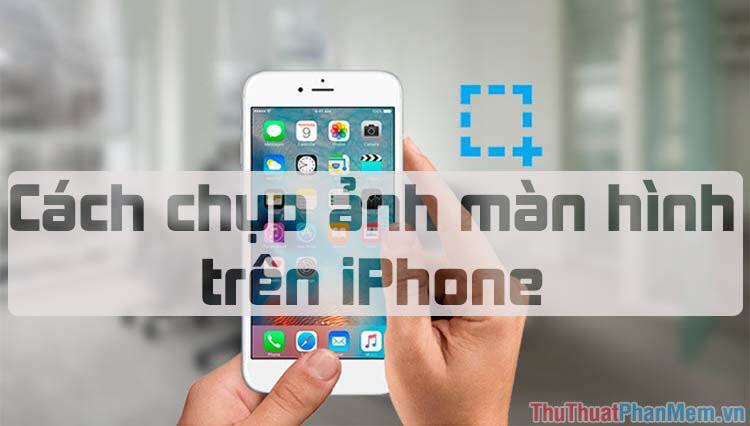 Cách chụp ảnh màn hình điện thoại iPhone