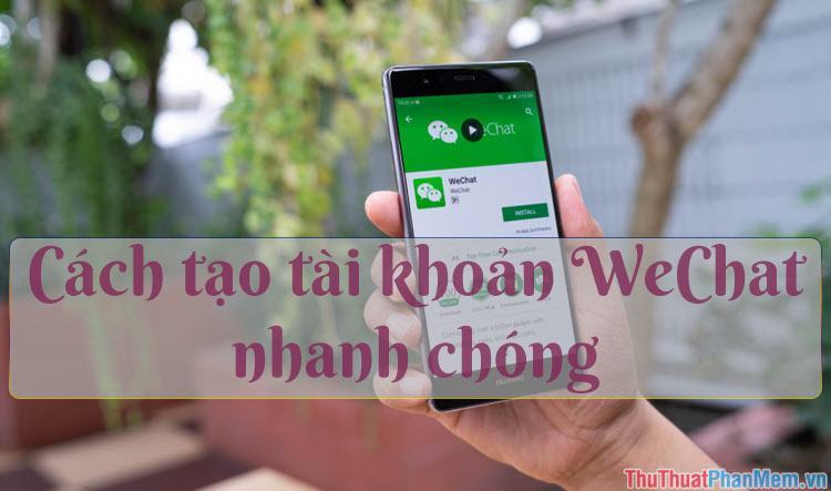 Cách đăng ký, tạo tài khoản Wechat đơn giản, nhanh chóng