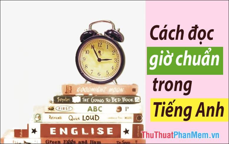 Cách đọc giờ trong tiếng Anh chuẩn – Cách hỏi giờ và trả lời trong tiếng Anh