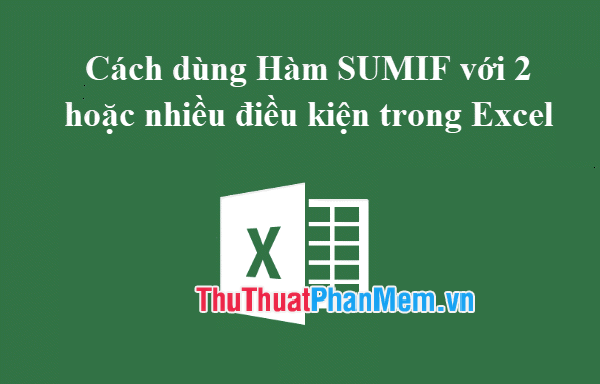 Cách dùng Hàm SUMIF với 2 hoặc nhiều điều kiện trong Excel
