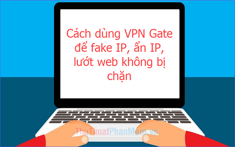 Cách dùng VPN Gate fake IP, ẩn IP, lướt web không bị chặn