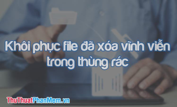 Cách khôi phục file đã xóa vĩnh viễn trong thùng rác