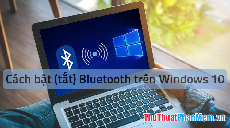Cách mở Bluetooth trên Windows 10 – Hướng dẫn bật, tắt, sử dụng Bluetooth trên Windows 10
