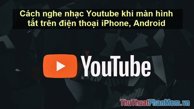 Cách nghe nhạc Youtube khi màn hình tắt trên điện thoại iPhone, Android