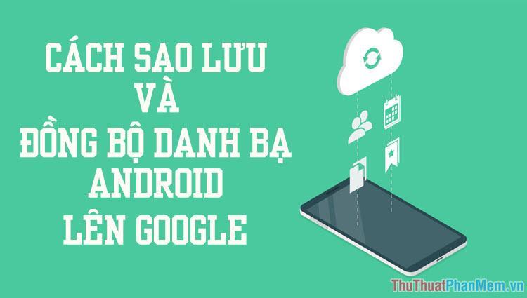 Cách sao lưu và đồng bộ danh bạ trên điện thoại Android lên Google