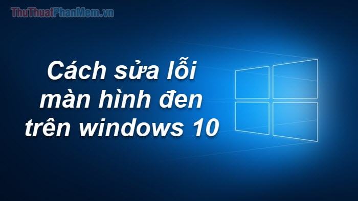 Cách khắc phục, sửa lỗi màn hình đen Windows 10