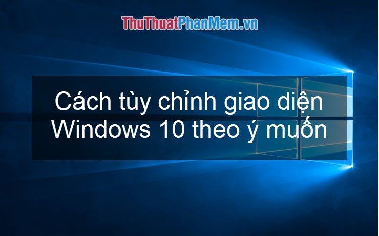 Cách tùy biến giao diện Windows 10 theo ý muốn