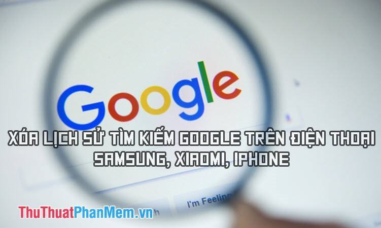 Cách xóa lịch sử tìm kiếm Google trên điện thoại iPhone, Samsung, Xiaomi