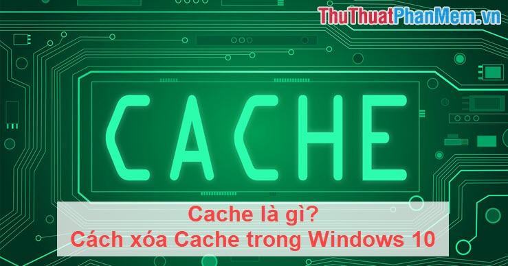 Cache là gì? Cách xóa Cache trong Windows 10