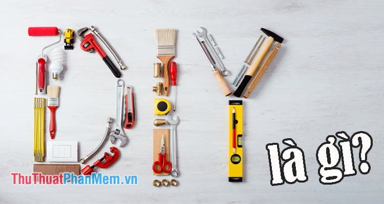 DIY là gì? Tại sao D.I.Y ngày càng được ưa chuộng?