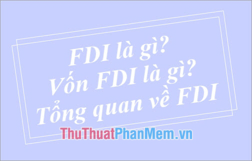 FDI là gì? Vốn FDI là gì? Tổng quan về FDI
