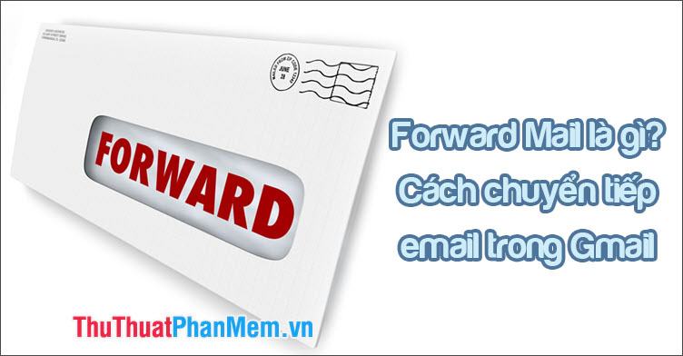 Forward Mail là gì? Cách Forward chuyển tiếp mail tới 1 email khác trong Gmail