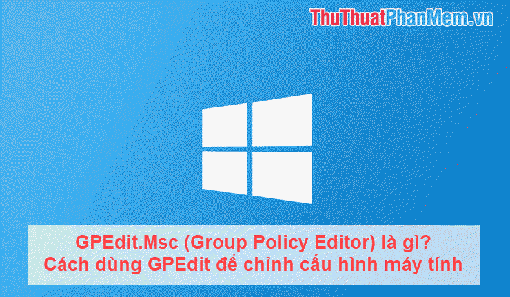 GPEdit.Msc (Group Policy Editor) là gì? Cách dùng GPEdit để chỉnh cấu hình máy tính