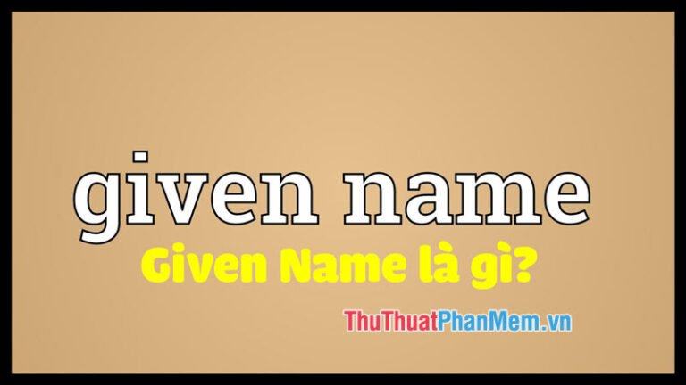 Given Name là gì? Ý nghĩa và cách sử dụng từ Given Name chuẩn nhất