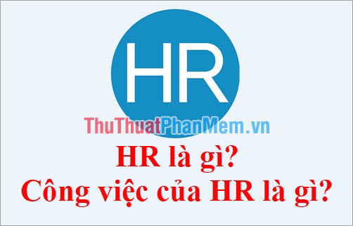 HR là gì? Công việc của HR là gì? Lương cao và dễ thăng tiến không?