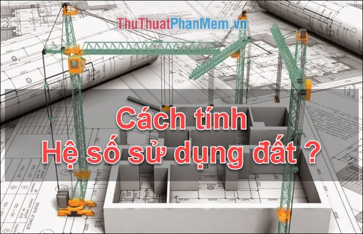 Hệ số sử dụng đất là gì? Cách tính hệ số sử dụng đất trong xây dựng