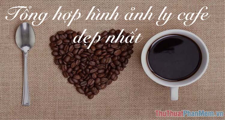 Hình ảnh ly cafe đẹp – Tổng hợp hình ảnh ly cafe đẹp nhất