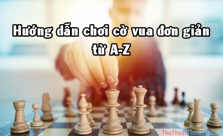 Hướng dẫn cách chơi cờ Vua đơn giản từ A – Z