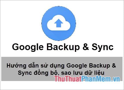 Hướng dẫn sử dụng Google Backup & Sync để đồng bộ, sao lưu, backup dữ liệu