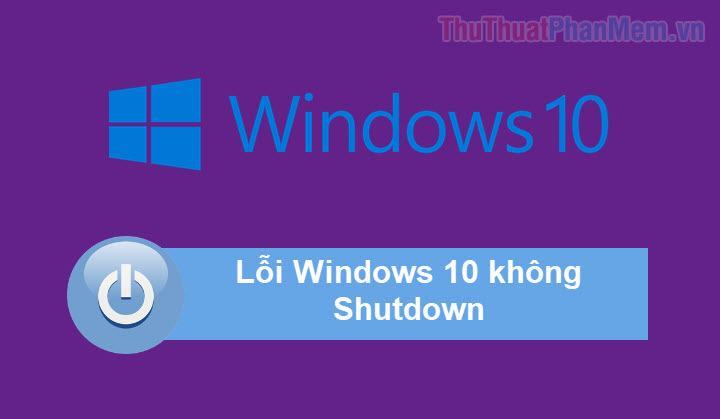 Lỗi Shutdown Win 10 – Các nguyên và cách khắc phục lỗi Windows 10 không shutdown được