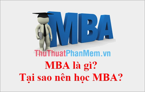 MBA là gì? Tạo sao nên học MBA