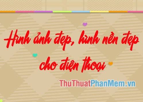 Những hình ảnh đẹp, hình nền đẹp cho điện thoại