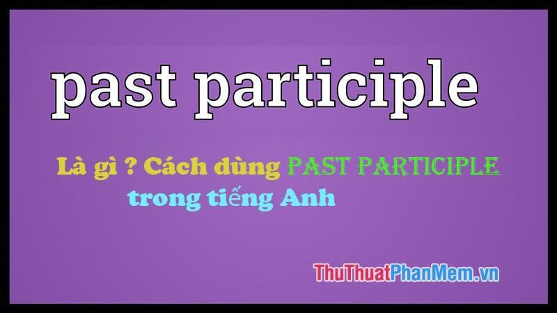 Past Participle là gì? Cách dùng Past Participle trong tiếng Anh