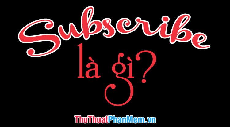 Subscribe trên Youtube, Facebook là gì?