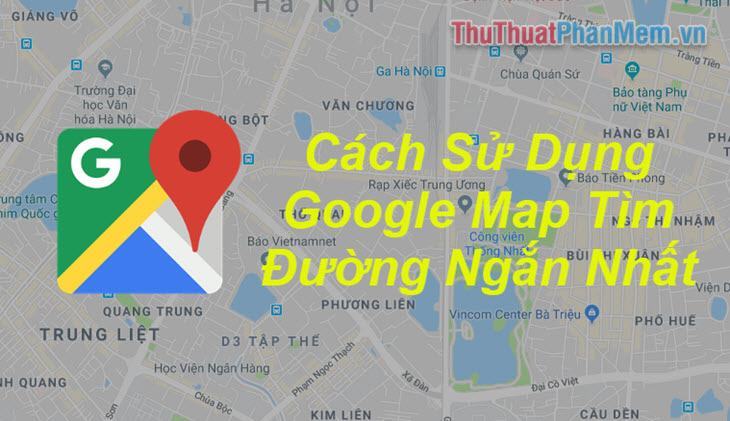 Tìm đường đi ngắn nhất bằng Google Map – Hướng dẫn cách sử dụng Google Map để tìm đường