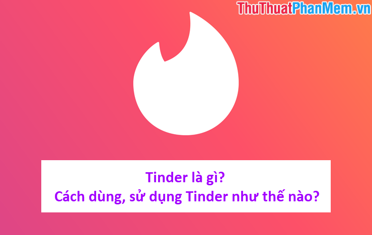 Tinder là gì? Cách dùng, sử dụng Tinder như thế nào?