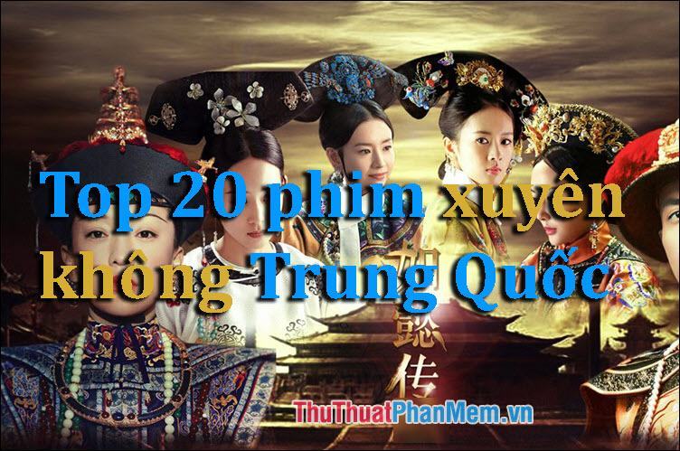 Top 20 phim xuyên không Trung Quốc hay nhất không thể bỏ qua