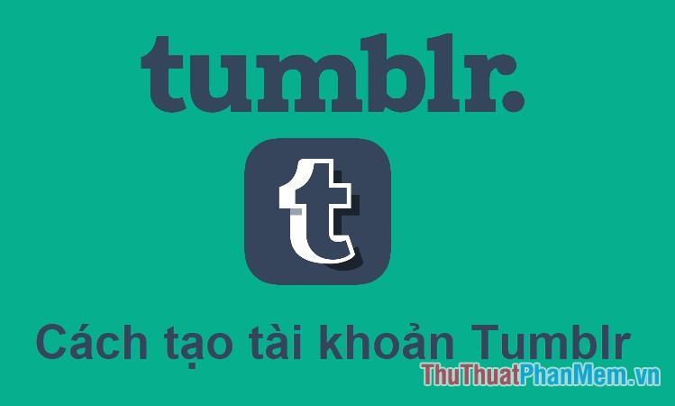 Tumblr là gì? Cách đăng ký và sử dụng tài khoản Tumblr