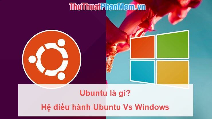 Ubuntu là gì? Tại sao bạn nên sử dụng hệ điều hành Ubuntu để thay thế Windows